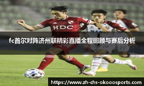 fc首尔对阵济州联精彩直播全程回顾与赛后分析